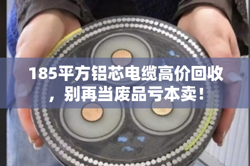 185平方铝芯电缆高价回收,别再当废品亏本卖! 185平方铝芯电缆高价回收,别再当废品亏本卖!
