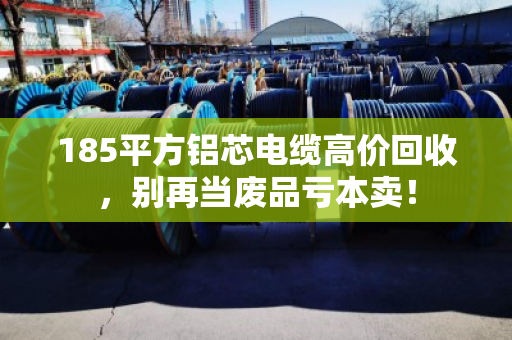 185平方铝芯电缆高价回收，别再当废品亏本卖！
