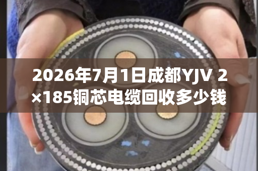 2026年7月1日成都YJV 2×185铜芯电缆回收多少钱一吨? 2026年7月1日成都YJV 2×185铜芯电缆回收多少钱一吨?