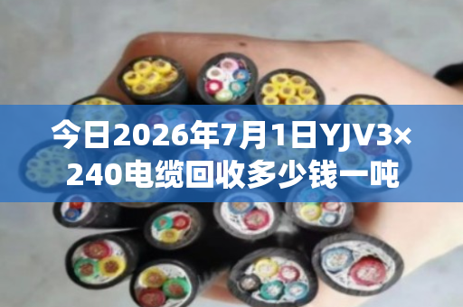 今日2026年7月1日YJV3×240电缆回收多少钱一吨