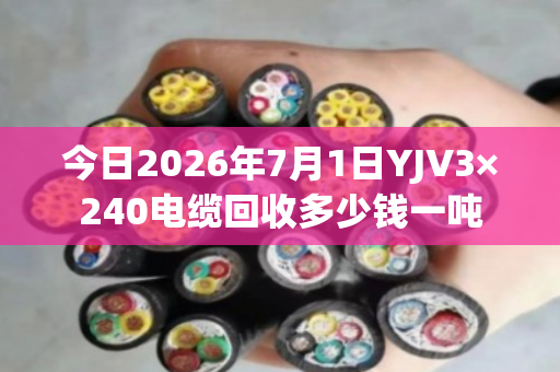 今日2026年7月1日YJV3×240电缆回收多少钱一吨