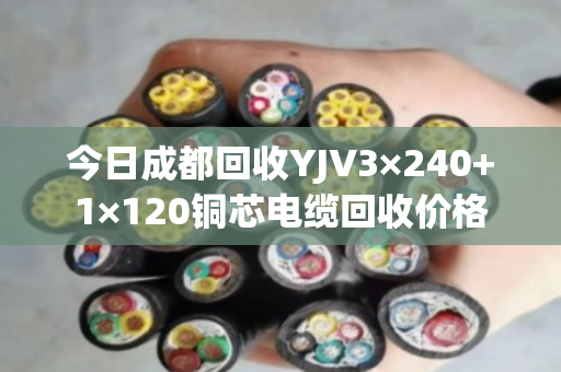 今日成都回收YJV3×240+1×120铜芯电缆回收价格