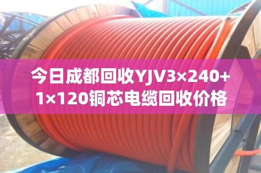 今日成都回收YJV3×240+1×120铜芯电缆回收价格