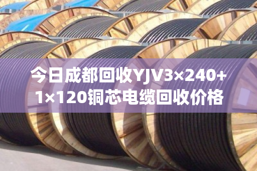 今日成都回收YJV3×240+1×120铜芯电缆回收价格