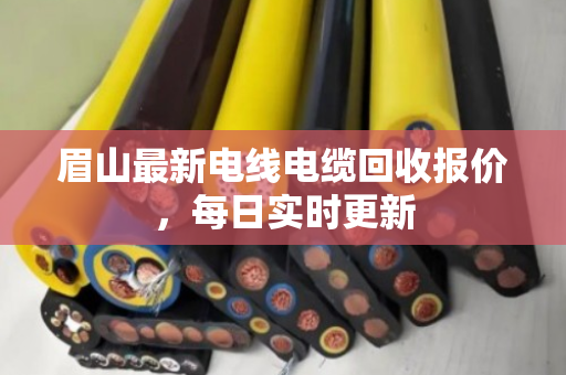 眉山最新电线电缆回收报价,每日实时更新 眉山最新电线电缆回收报价,每日实时更新
