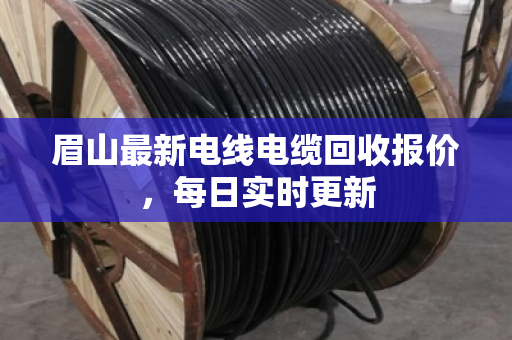 眉山最新电线电缆回收报价,每日实时更新 眉山最新电线电缆回收报价,每日实时更新