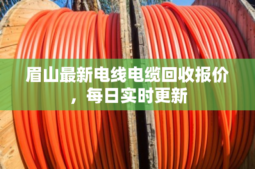眉山最新电线电缆回收报价,每日实时更新 眉山最新电线电缆回收报价,每日实时更新