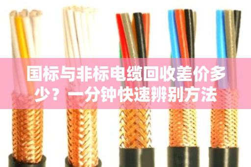 国标与非标电缆回收差价多少？一分钟快速辨别方法