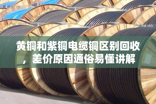 黄铜和紫铜电缆铜区别回收,差价原因通俗易懂讲解 黄铜和紫铜电缆铜区别回收,差价原因通俗易懂讲解