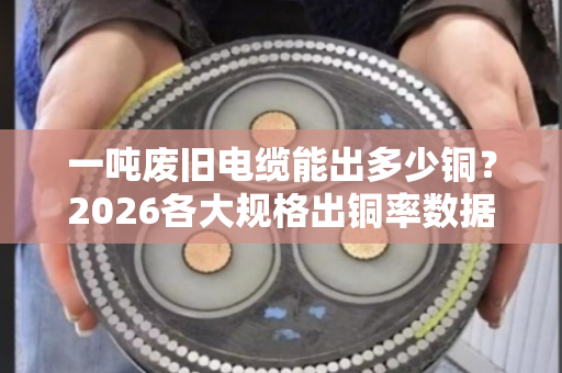 一吨废旧电缆能出多少铜?2026各大规格出铜率数据表 一吨废旧电缆能出多少铜?2026各大规格出铜率数据表