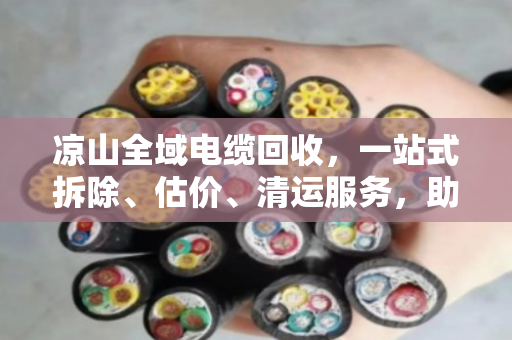 凉山全域电缆回收,一站式拆除、估价、清运服务,助力绿色发展与资源再生 凉山全域电缆回收,一站式拆除、估价、清运服务,助力绿色发展与资源再生