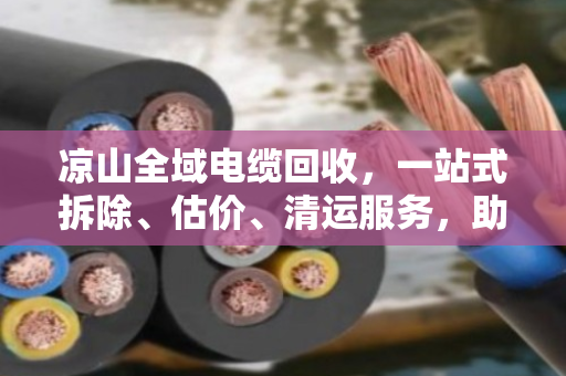 凉山全域电缆回收,一站式拆除、估价、清运服务,助力绿色发展与资源再生 凉山全域电缆回收,一站式拆除、估价、清运服务,助力绿色发展与资源再生