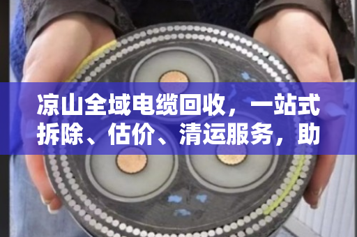 凉山全域电缆回收，一站式拆除、估价、清运服务，助力绿色发展与资源再生
