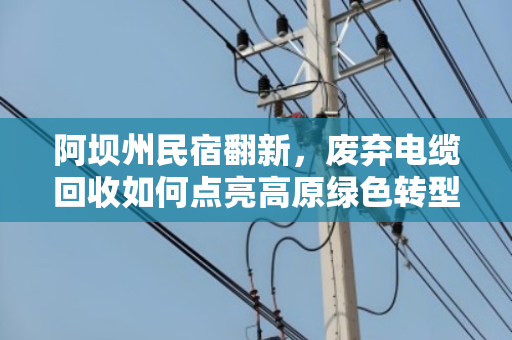 阿坝州民宿翻新,废弃电缆回收如何点亮高原绿色转型之路? 阿坝州民宿翻新,废弃电缆回收如何点亮高原绿色转型之路?