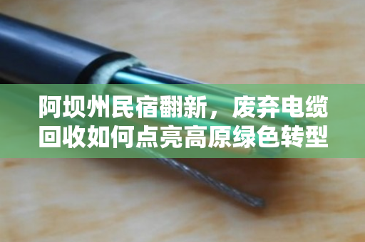 阿坝州民宿翻新,废弃电缆回收如何点亮高原绿色转型之路? 阿坝州民宿翻新,废弃电缆回收如何点亮高原绿色转型之路?
