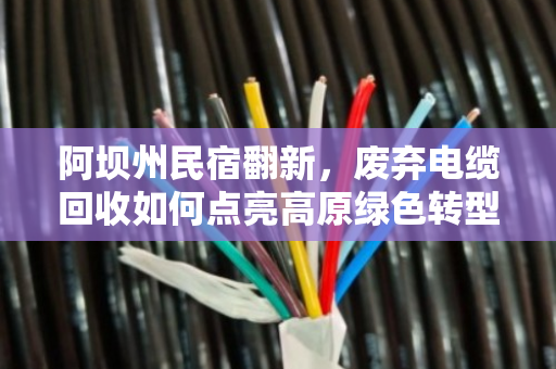 阿坝州民宿翻新，废弃电缆回收如何点亮高原绿色转型之路？