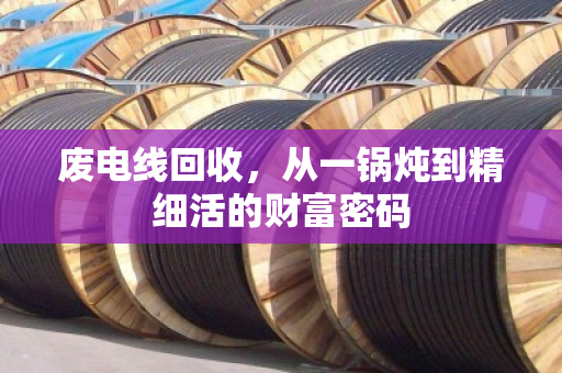 废电线回收,从一锅炖到精细活的财富密码 废电线回收,从一锅炖到精细活的财富密码
