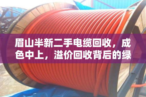 眉山半新二手电缆回收,成色中上,溢价回收背后的绿色经济与价值重构 眉山半新二手电缆回收,成色中上,溢价回收背后的绿色经济与价值重构