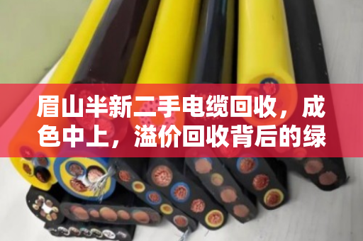 眉山半新二手电缆回收,成色中上,溢价回收背后的绿色经济与价值重构 眉山半新二手电缆回收,成色中上,溢价回收背后的绿色经济与价值重构