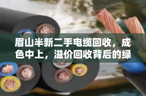 眉山半新二手电缆回收，成色中上，溢价回收背后的绿色经济与价值重构