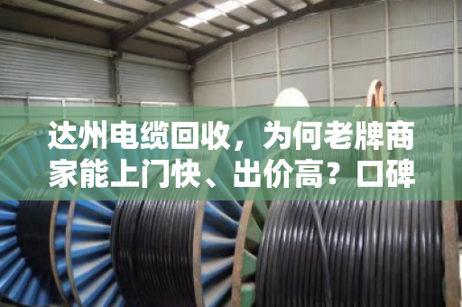 达州电缆回收,为何老牌商家能上门快、出价高?口碑背后的硬实力 达州电缆回收,为何老牌商家能上门快、出价高?口碑背后的硬实力