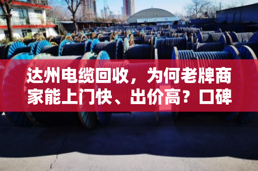 达州电缆回收,为何老牌商家能上门快、出价高?口碑背后的硬实力 达州电缆回收,为何老牌商家能上门快、出价高?口碑背后的硬实力