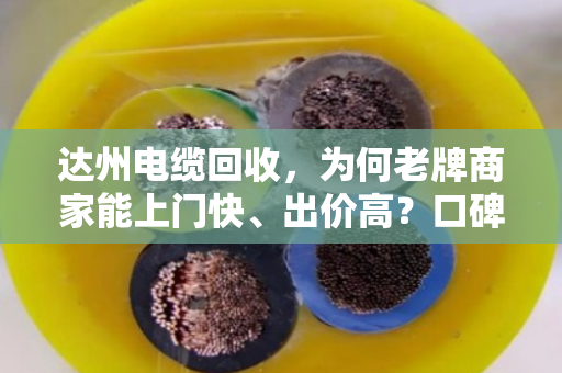 达州电缆回收，为何老牌商家能上门快、出价高？口碑背后的硬实力