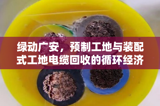 绿动广安，预制工地与装配式工地电缆回收的循环经济新路径