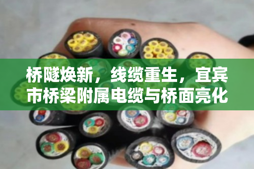 桥隧焕新,线缆重生,宜宾市桥梁附属电缆与桥面亮化旧线回收的绿色实践 桥隧焕新,线缆重生,宜宾市桥梁附属电缆与桥面亮化旧线回收的绿色实践