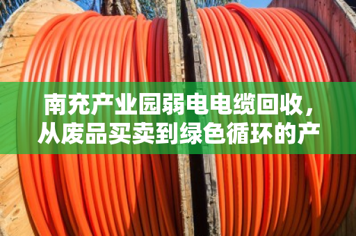 南充产业园弱电电缆回收,从废品买卖到绿色循环的产业升级 南充产业园弱电电缆回收,从废品买卖到绿色循环的产业升级