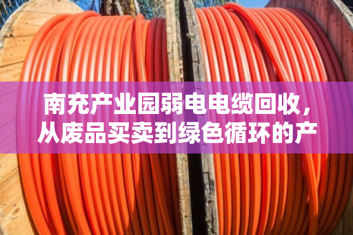 南充产业园弱电电缆回收,从废品买卖到绿色循环的产业升级 南充产业园弱电电缆回收,从废品买卖到绿色循环的产业升级