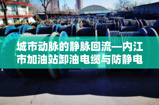 城市动脉的静脉回流—内江市加油站卸油电缆与防静电特种电缆回收纪实 城市动脉的静脉回流—内江市加油站卸油电缆与防静电特种电缆回收纪实