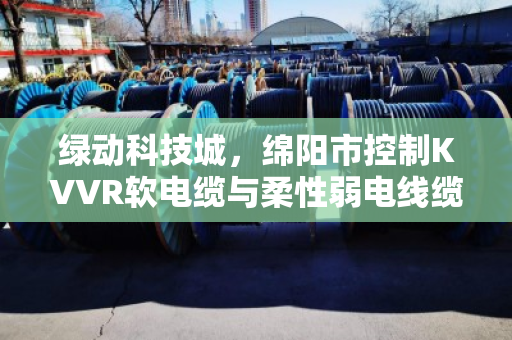 绿动科技城,绵阳市控制KVVR软电缆与柔性弱电线缆回收的价值重塑 绿动科技城,绵阳市控制KVVR软电缆与柔性弱电线缆回收的价值重塑