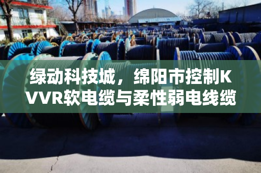 绿动科技城，绵阳市控制KVVR软电缆与柔性弱电线缆回收的价值重塑