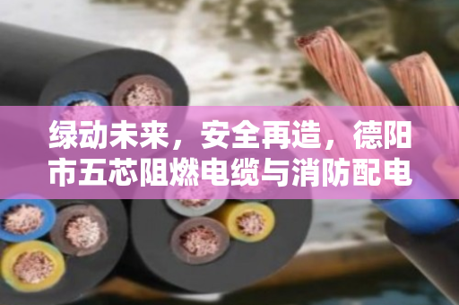 绿动未来,安全再造,德阳市五芯阻燃电缆与消防配电专用线缆回收的价值重塑 绿动未来,安全再造,德阳市五芯阻燃电缆与消防配电专用线缆回收的价值重塑