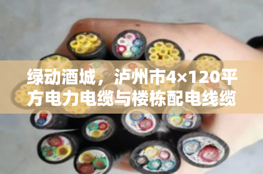 绿动酒城,泸州市4×120平方电力电缆与楼栋配电线缆回收的价值重塑 绿动酒城,泸州市4×120平方电力电缆与楼栋配电线缆回收的价值重塑