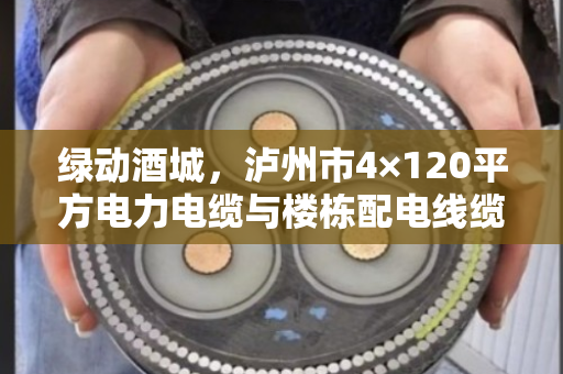 绿动酒城,泸州市4×120平方电力电缆与楼栋配电线缆回收的价值重塑 绿动酒城,泸州市4×120平方电力电缆与楼栋配电线缆回收的价值重塑