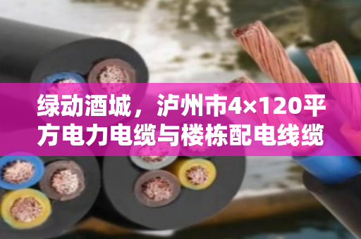 绿动酒城，泸州市4×120平方电力电缆与楼栋配电线缆回收的价值重塑