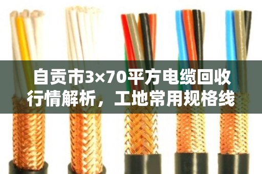 自贡市3×70平方电缆回收行情解析，工地常用规格线缆最新报价与价值重估