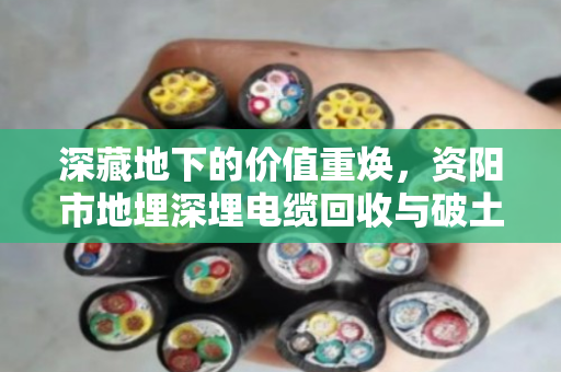 深藏地下的价值重焕,资阳市地埋深埋电缆回收与破土开挖全套清运的专业实践 深藏地下的价值重焕,资阳市地埋深埋电缆回收与破土开挖全套清运的专业实践