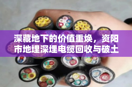 深藏地下的价值重焕,资阳市地埋深埋电缆回收与破土开挖全套清运的专业实践 深藏地下的价值重焕,资阳市地埋深埋电缆回收与破土开挖全套清运的专业实践