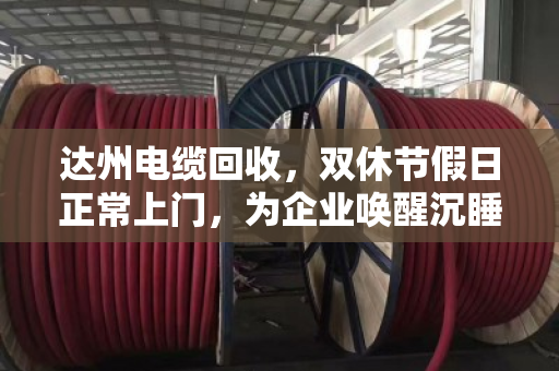 达州电缆回收，双休节假日正常上门，为企业唤醒沉睡资产