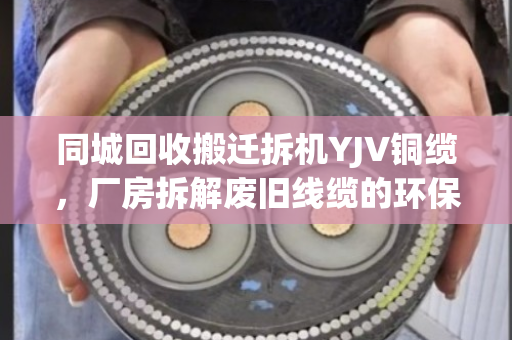 同城回收搬迁拆机YJV铜缆，厂房拆解废旧线缆的环保与价值之道