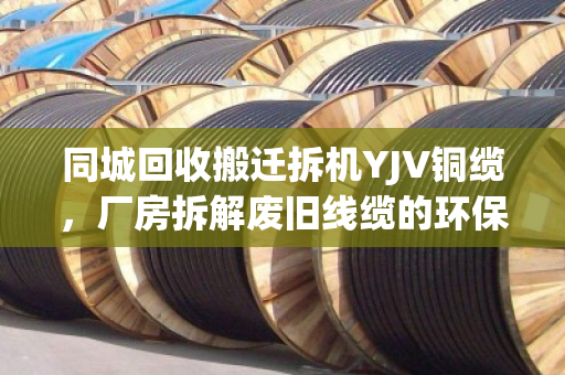 同城回收搬迁拆机YJV铜缆，厂房拆解废旧线缆的环保与价值之道