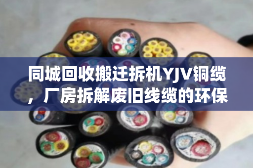 同城回收搬迁拆机YJV铜缆，厂房拆解废旧线缆的环保与价值之道