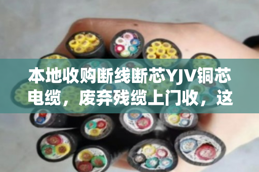 本地收购断线断芯YJV铜芯电缆,废弃残缆上门收,这个行业到底藏着多少门道? 本地收购断线断芯YJV铜芯电缆,废弃残缆上门收,这个行业到底藏着多少门道?