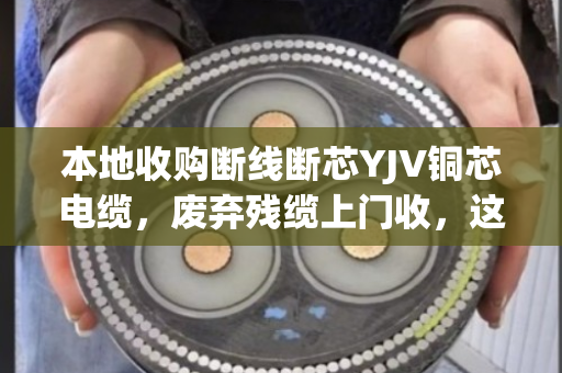本地收购断线断芯YJV铜芯电缆，废弃残缆上门收，这个行业到底藏着多少门道？