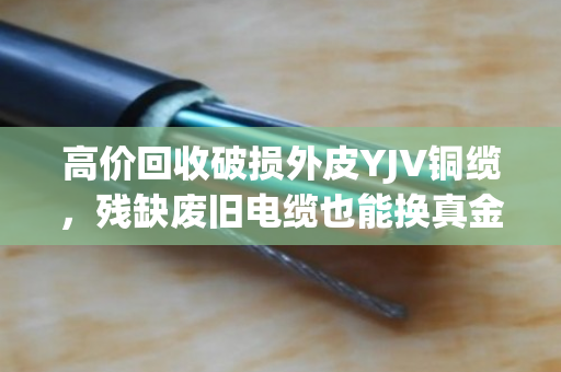 高价回收破损外皮YJV铜缆,残缺废旧电缆也能换真金 高价回收破损外皮YJV铜缆,残缺废旧电缆也能换真金