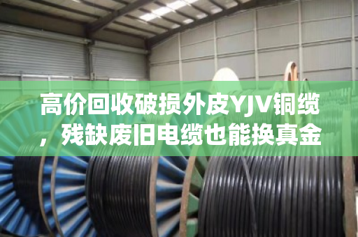高价回收破损外皮YJV铜缆,残缺废旧电缆也能换真金 高价回收破损外皮YJV铜缆,残缺废旧电缆也能换真金