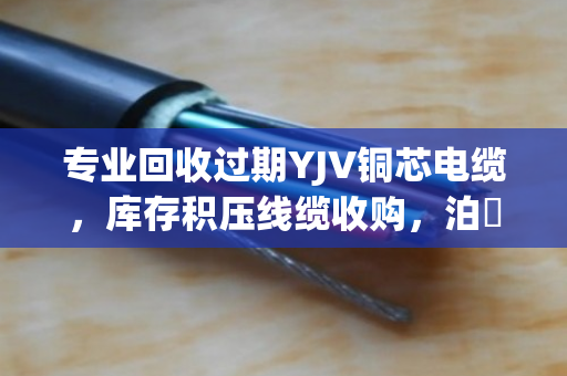 专业回收过期YJV铜芯电缆,库存积压线缆收购,泊祎回收让废线变现金 专业回收过期YJV铜芯电缆,库存积压线缆收购,泊祎回收让废线变现金